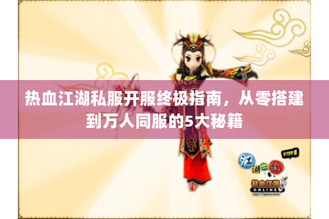 热血江湖私服开服终极指南，从零搭建到万人同服的5大秘籍