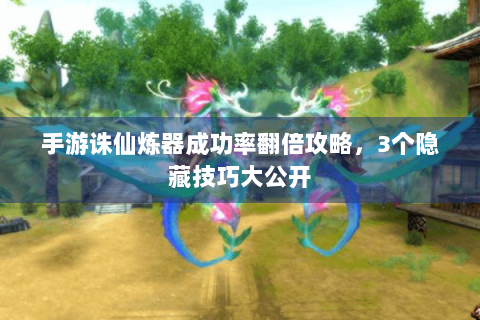 手游诛仙炼器成功率翻倍攻略，3个隐藏技巧大公开