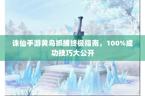 诛仙手游黄鸟抓捕终极指南，100%成功技巧大公开
