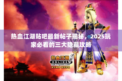 热血江湖贴吧最新帖子揭秘，2025玩家必看的三大隐藏攻略