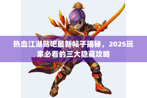 热血江湖贴吧最新帖子揭秘，2025玩家必看的三大隐藏攻略