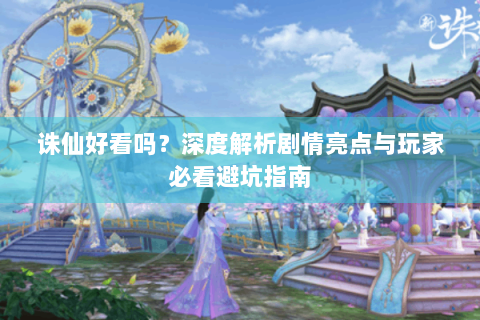 诛仙好看吗？深度解析剧情亮点与玩家必看避坑指南