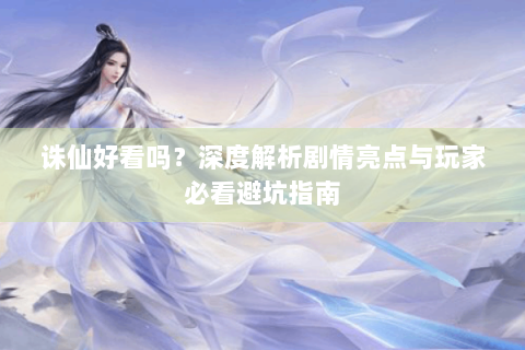 诛仙好看吗？深度解析剧情亮点与玩家必看避坑指南