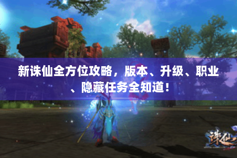 新诛仙全方位攻略，版本、升级、职业、隐藏任务全知道！