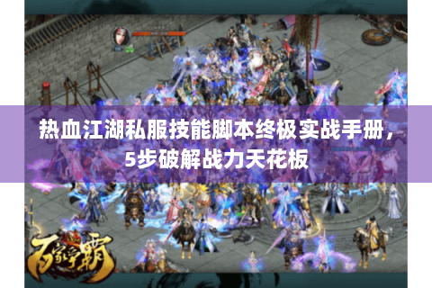 热血江湖私服技能脚本终极实战手册，5步破解战力天花板