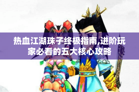 热血江湖珠子终极指南,进阶玩家必看的五大核心攻略