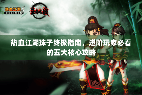 热血江湖珠子终极指南，进阶玩家必看的五大核心攻略