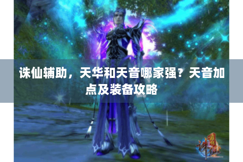 诛仙辅助，天华和天音哪家强？天音加点及装备攻略