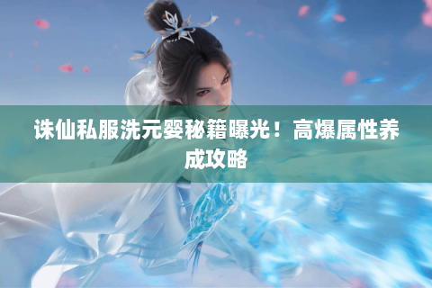 诛仙私服洗元婴秘籍曝光！高爆属性养成攻略