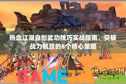 热血江湖自创武功技巧实战指南，突破战力瓶颈的8个核心策略