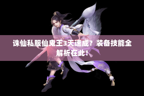 诛仙私服仙鬼王3天速成？装备技能全解析在此！