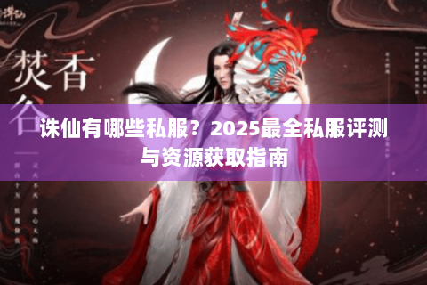 诛仙有哪些私服？2025最全私服评测与资源获取指南