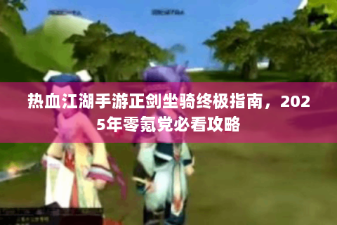 热血江湖手游正剑坐骑终极指南，2025年零氪党必看攻略