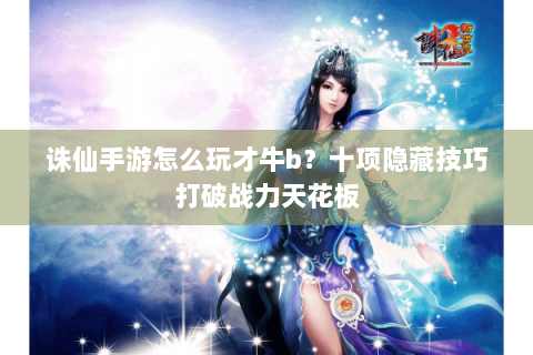 诛仙手游怎么玩才牛b？十项隐藏技巧打破战力天花板