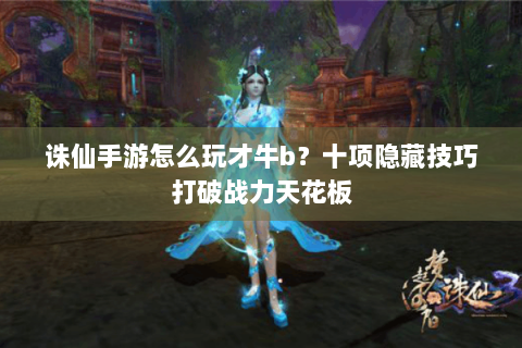 诛仙手游怎么玩才牛b？十项隐藏技巧打破战力天花板
