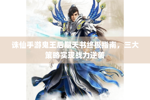 诛仙手游鬼王后期天书终极指南，三大策略实现战力逆袭