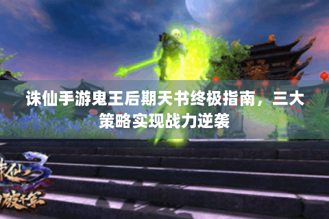 诛仙手游鬼王后期天书终极指南，三大策略实现战力逆袭