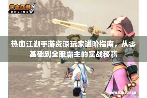 热血江湖手游资深玩家进阶指南，从零基础到全服霸主的实战秘籍
