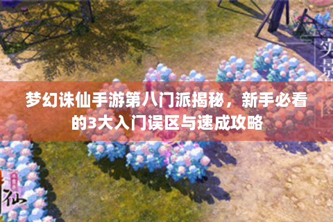 梦幻诛仙手游第八门派揭秘，新手必看的3大入门误区与速成攻略