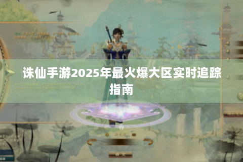 诛仙手游2025年最火爆大区实时追踪指南