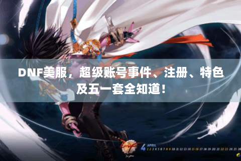 DNF美服，超级账号事件、注册、特色及五一套全知道！