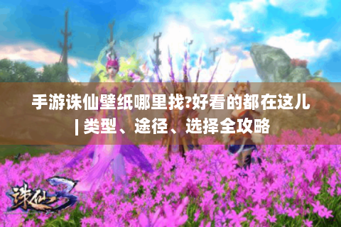手游诛仙壁纸哪里找?好看的都在这儿 | 类型、途径、选择全攻略
