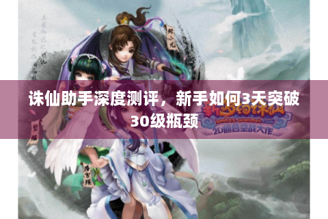 诛仙助手深度测评，新手如何3天突破30级瓶颈