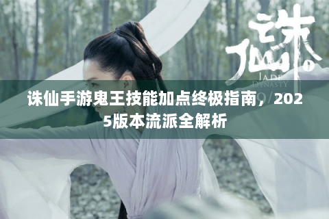 诛仙手游鬼王技能加点终极指南，2025版本流派全解析