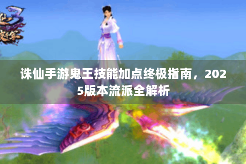 诛仙手游鬼王技能加点终极指南，2025版本流派全解析