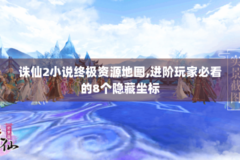 诛仙2小说终极资源地图,进阶玩家必看的8个隐藏坐标