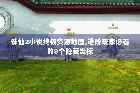 诛仙2小说终极资源地图,进阶玩家必看的8个隐藏坐标