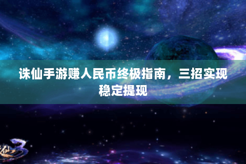 诛仙手游赚人民币终极指南，三招实现稳定提现