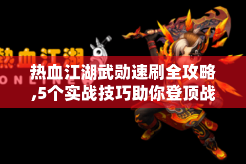 热血江湖武勋速刷全攻略,5个实战技巧助你登顶战力榜