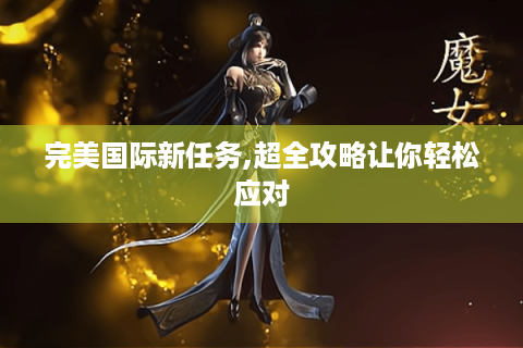 完美国际新任务,超全攻略让你轻松应对