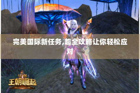 完美国际新任务,超全攻略让你轻松应对