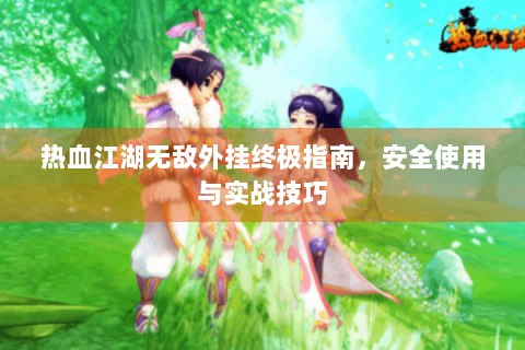 热血江湖无敌外挂终极指南，安全使用与实战技巧