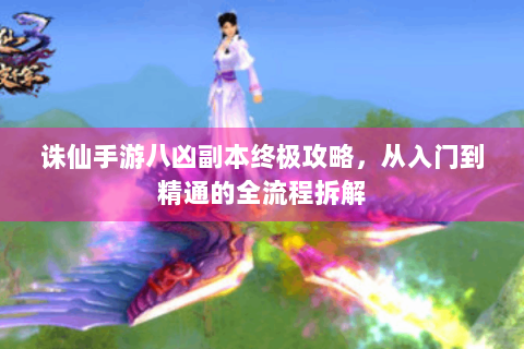 诛仙手游八凶副本终极攻略，从入门到精通的全流程拆解