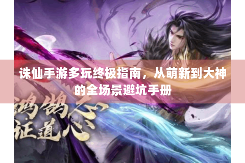 诛仙手游多玩终极指南，从萌新到大神的全场景避坑手册