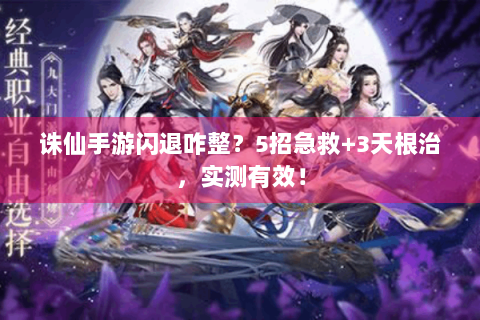 诛仙手游闪退咋整？5招急救+3天根治，实测有效！