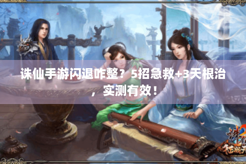诛仙手游闪退咋整？5招急救+3天根治，实测有效！