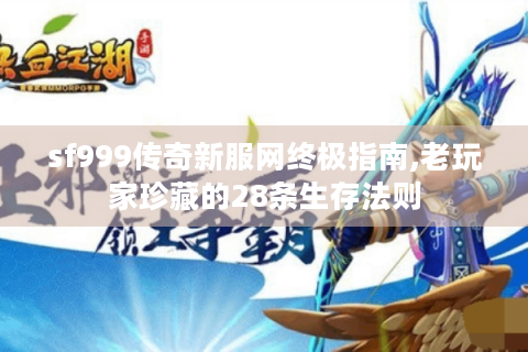 sf999传奇新服网终极指南,老玩家珍藏的28条生存法则