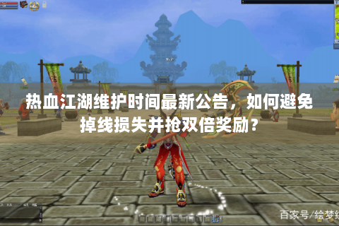 热血江湖维护时间最新公告，如何避免掉线损失并抢双倍奖励？