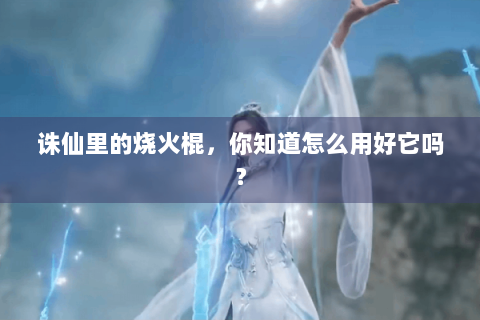 诛仙里的烧火棍，你知道怎么用好它吗？