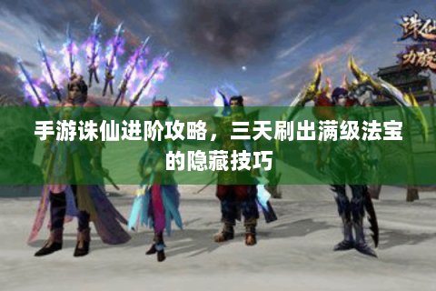 手游诛仙进阶攻略，三天刷出满级法宝的隐藏技巧