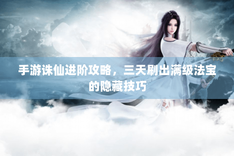 手游诛仙进阶攻略，三天刷出满级法宝的隐藏技巧