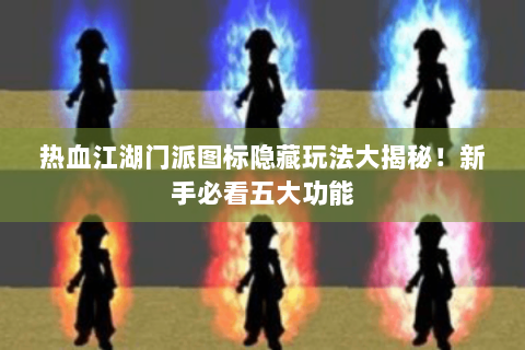 热血江湖门派图标隐藏玩法大揭秘！新手必看五大功能