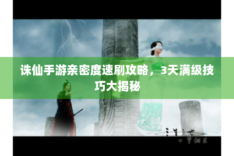 诛仙手游亲密度速刷攻略，3天满级技巧大揭秘