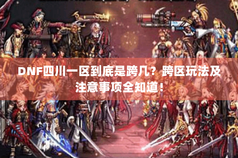 DNF四川一区到底是跨几？跨区玩法及注意事项全知道！