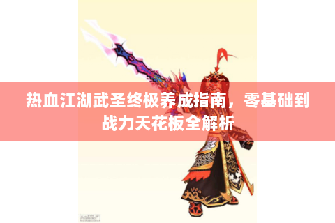 热血江湖武圣终极养成指南，零基础到战力天花板全解析