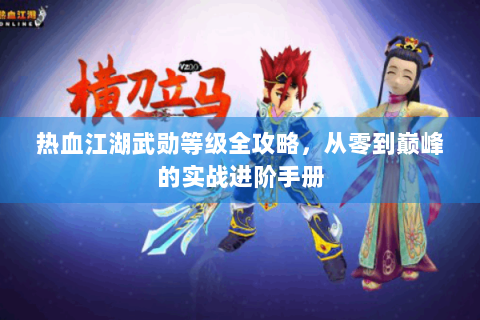热血江湖武勋等级全攻略，从零到巅峰的实战进阶手册